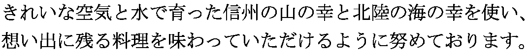 きれいな空気と水で育った信州の山の幸と北陸の海の幸を使い、思い出に残る料理を味わっていただけるよう努めております。